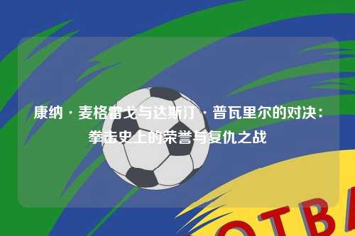 康纳·麦格雷戈与达斯汀·普瓦里尔的对决:拳击史上的荣誉与复仇之战