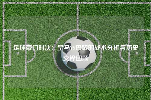 足球豪门对决：皇马VS巴黎的战术分析与历史交锋回顾