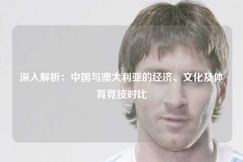 深入解析:中国与澳大利亚的经济、文化及体育竞技对比