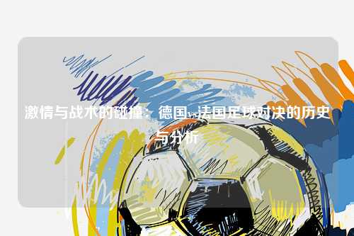 激情与战术的碰撞：德国vs法国足球对决的历史与分析