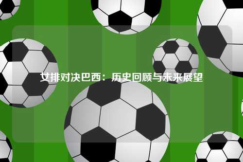 女排对决巴西：历史回顾与未来展望