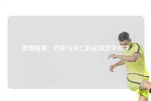 激情碰撞：巴萨与拜仁的足球哲学对决