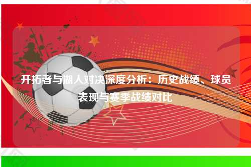 开拓者与湖人对决深度分析:历史战绩、球员表现与赛季战绩对比