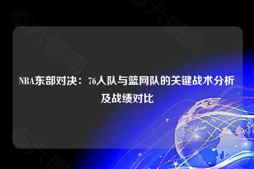 NBA东部对决:76人队与篮网队的关键战术分析及战绩对比