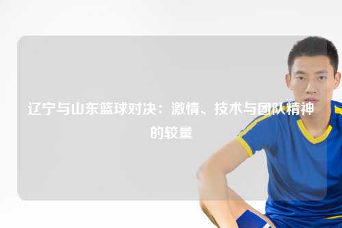 辽宁与山东篮球对决:激情、技术与团队精神的较量