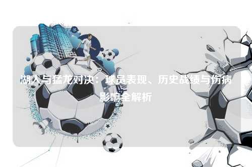 湖人与猛龙对决:球员表现、历史战绩与伤病影响全解析