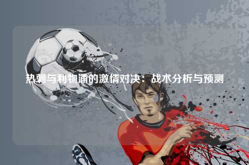 热刺与利物浦的激情对决：战术分析与预测