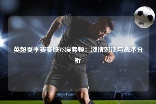 英超夏季赛曼联VS埃弗顿：激情对决与战术分析