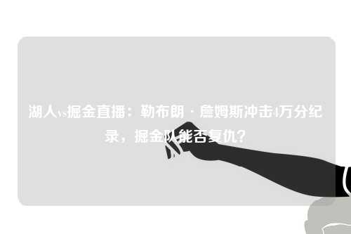 湖人vs掘金直播：勒布朗·詹姆斯冲击4万分纪录，掘金队能否复仇？