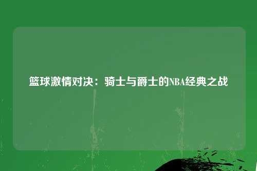篮球激情对决：骑士与爵士的NBA经典之战