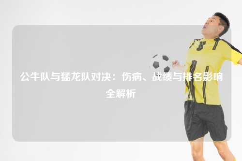 公牛队与猛龙队对决：伤病、战绩与排名影响全解析
