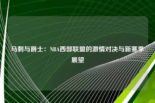 马刺与爵士：NBA西部联盟的激情对决与新赛季展望