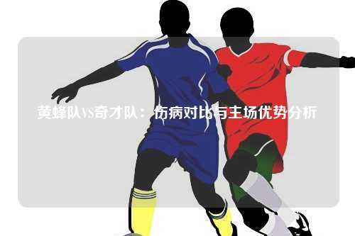 黄蜂队VS奇才队：伤病对比与主场优势分析