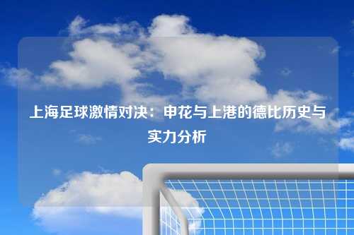上海足球激情对决：申花与上港的德比历史与实力分析