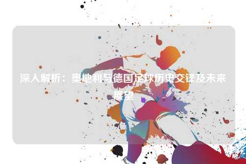 深入解析：奥地利与德国足球历史交锋及未来展望