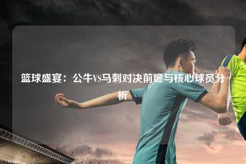 篮球盛宴：公牛VS马刺对决前瞻与核心球员分析