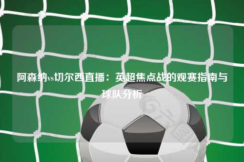 阿森纳vs切尔西直播：英超焦点战的观赛指南与球队分析