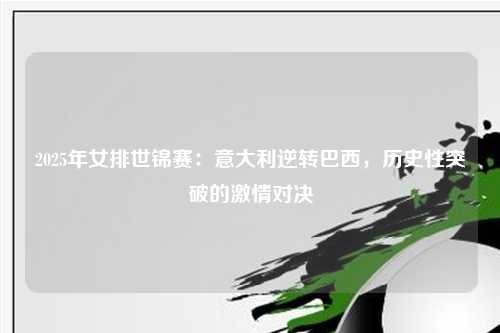 2025年女排世锦赛：意大利逆转巴西，历史性突破的激情对决