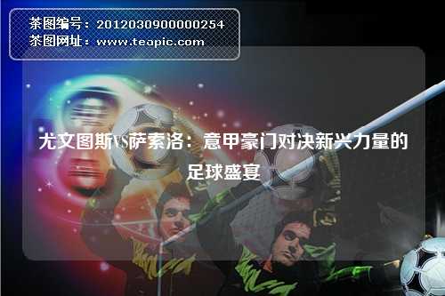 尤文图斯VS萨索洛：意甲豪门对决新兴力量的足球盛宴