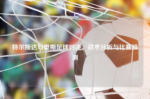 特尔斯达与奥斯足球对决:战术分析与比赛预测