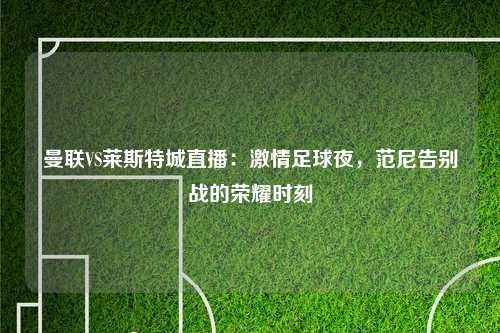 曼联VS莱斯特城直播:激情足球夜,范尼告别战的荣耀时刻