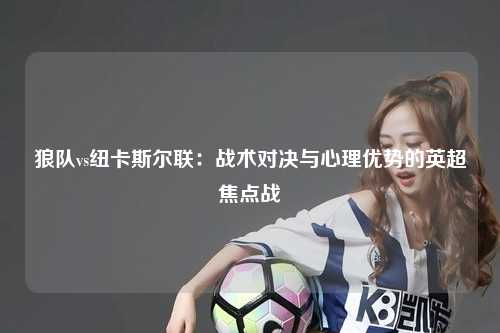 狼队vs纽卡斯尔联：战术对决与心理优势的英超焦点战