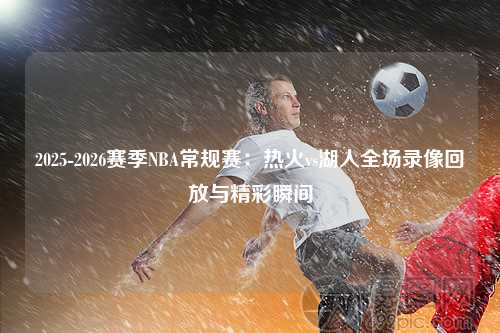 2025-2026赛季NBA常规赛:热火vs湖人全场录像回放与精彩瞬间