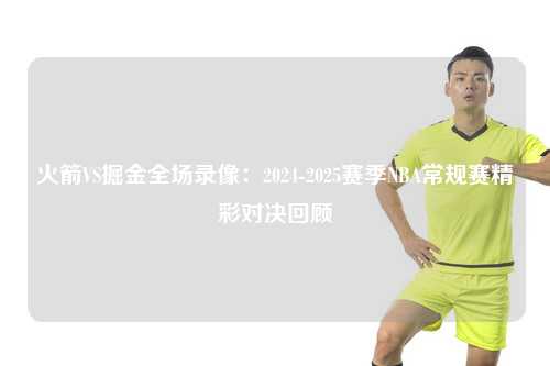 火箭VS掘金全场录像：2024-2025赛季NBA常规赛精彩对决回顾