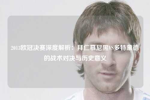 2013欧冠决赛深度解析：拜仁慕尼黑VS多特蒙德的战术对决与历史意义