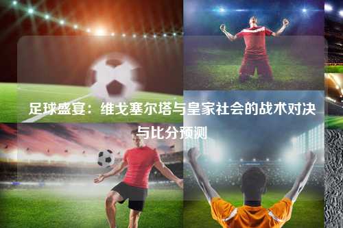 足球盛宴：维戈塞尔塔与皇家社会的战术对决与比分预测