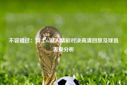 不容错过：骑士vs湖人精彩对决高清回放及球员表现分析