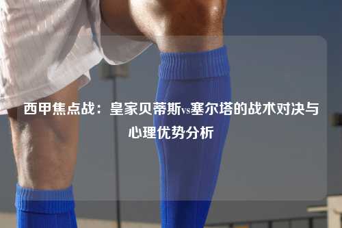 西甲焦点战：皇家贝蒂斯vs塞尔塔的战术对决与心理优势分析