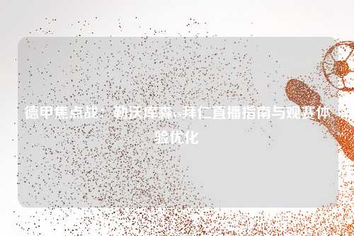 德甲焦点战：勒沃库森vs拜仁直播指南与观赛体验优化