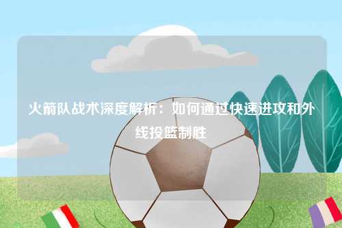 火箭队战术深度解析：如何通过快速进攻和外线投篮制胜