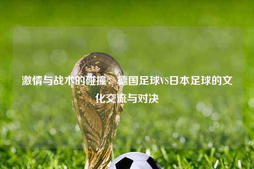 激情与战术的碰撞：德国足球VS日本足球的文化交流与对决