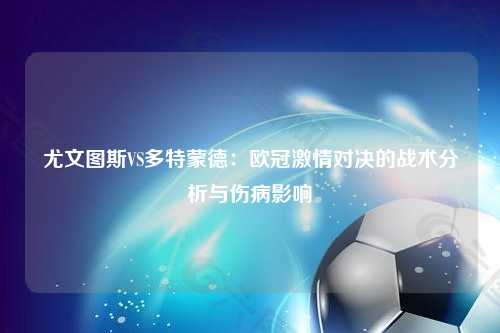 尤文图斯VS多特蒙德：欧冠激情对决的战术分析与伤病影响