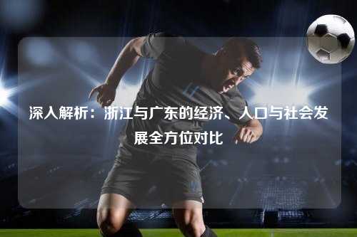 深入解析：浙江与广东的经济、人口与社会发展全方位对比