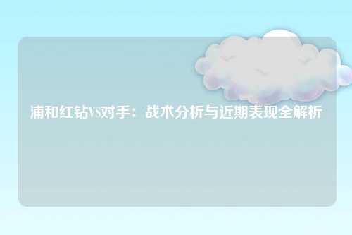 浦和红钻VS对手：战术分析与近期表现全解析