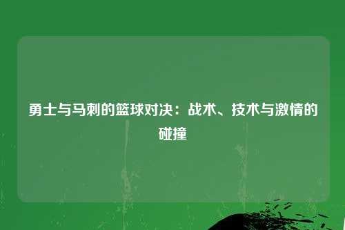 勇士与马刺的篮球对决：战术、技术与激情的碰撞