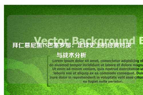 拜仁慕尼黑VS巴塞罗那：足球史上的经典对决与战术分析