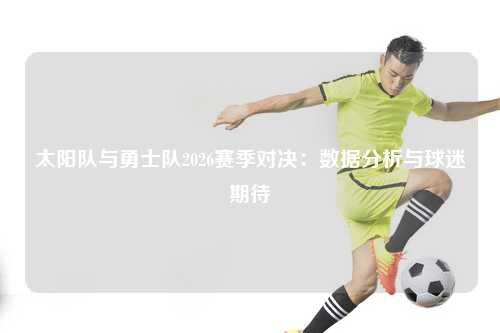 太阳队与勇士队2026赛季对决:数据分析与球迷期待