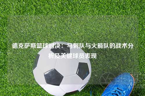 德克萨斯篮球对决：马刺队与火箭队的战术分析及关键球员表现