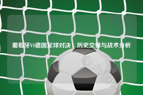 葡萄牙VS德国足球对决:历史交锋与战术分析
