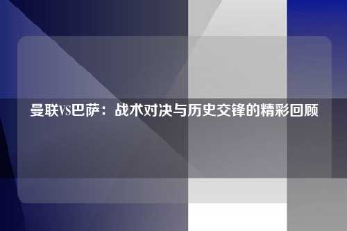曼联VS巴萨：战术对决与历史交锋的精彩回顾