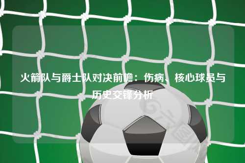 火箭队与爵士队对决前瞻：伤病、核心球员与历史交锋分析