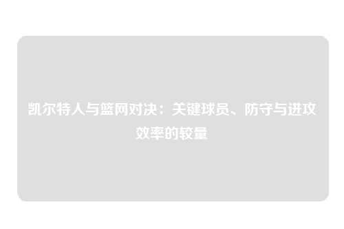 凯尔特人与篮网对决：关键球员、防守与进攻效率的较量