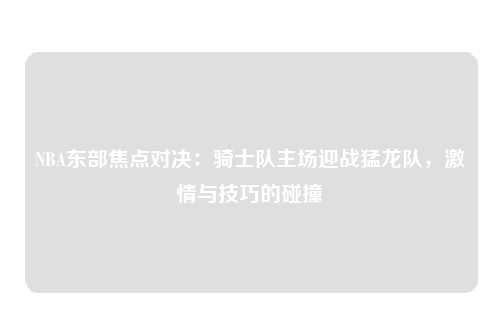 NBA东部焦点对决：骑士队主场迎战猛龙队，激情与技巧的碰撞