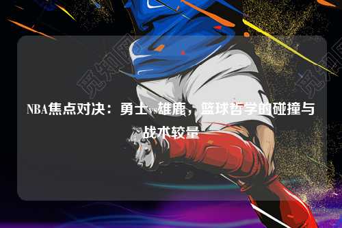 NBA焦点对决：勇士vs雄鹿，篮球哲学的碰撞与战术较量