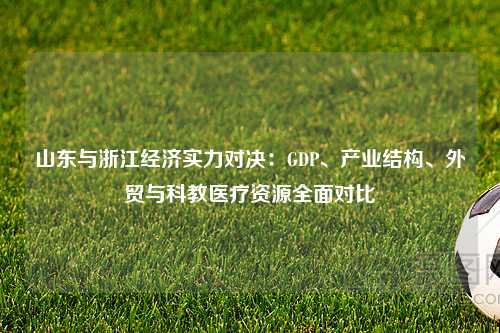 山东与浙江经济实力对决：GDP、产业结构、外贸与科教医疗资源全面对比