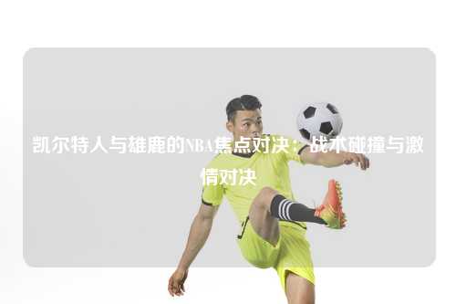 凯尔特人与雄鹿的NBA焦点对决:战术碰撞与激情对决
